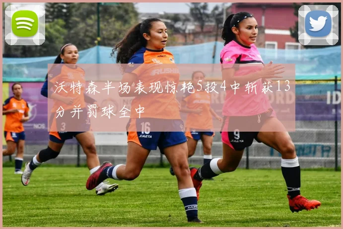沃特森半场表现惊艳5投4中斩获13分并罚球全中