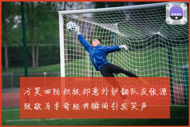 方昊回防积极却意外铲翻队友张源致敬马季奇经典瞬间引发笑声