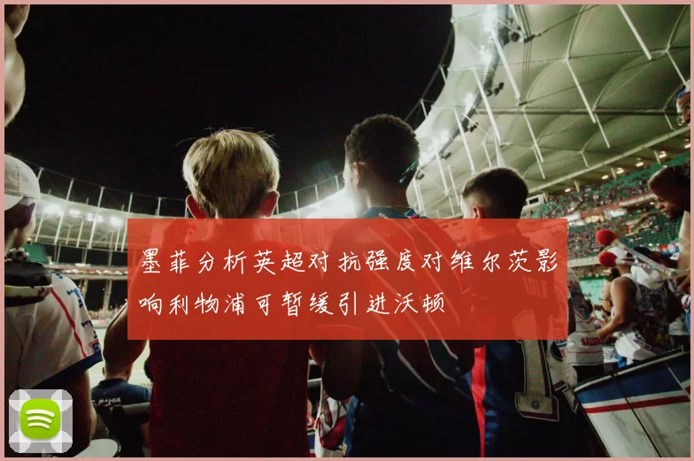 墨菲分析英超对抗强度对维尔茨影响利物浦可暂缓引进沃顿