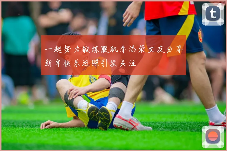 一起努力锻炼腹肌李添荣女友分享新年快乐近照引发关注