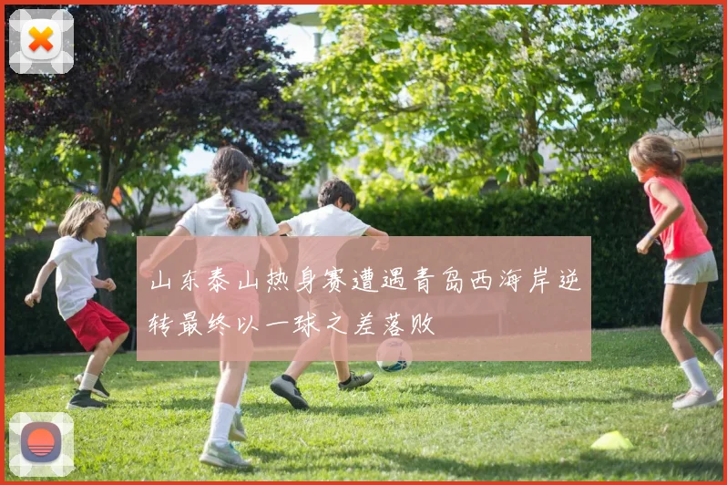 山东泰山热身赛遭遇青岛西海岸逆转最终以一球之差落败