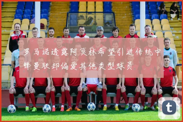 罗马诺透露阿莫林希望引进传统中锋曼联却偏爱其他类型球员