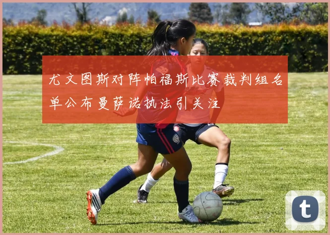 尤文图斯对阵帕福斯比赛裁判组名单公布曼萨诺执法引关注