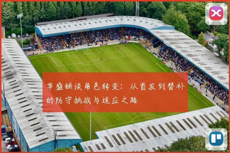 华盛顿谈角色转变：从首发到替补的防守挑战与适应之路