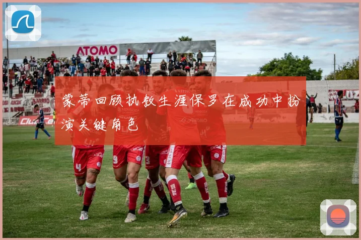 蒙蒂回顾执教生涯保罗在成功中扮演关键角色