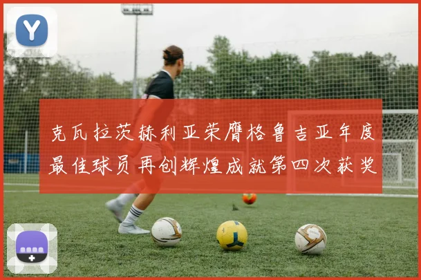 克瓦拉茨赫利亚荣膺格鲁吉亚年度最佳球员再创辉煌成就第四次获奖