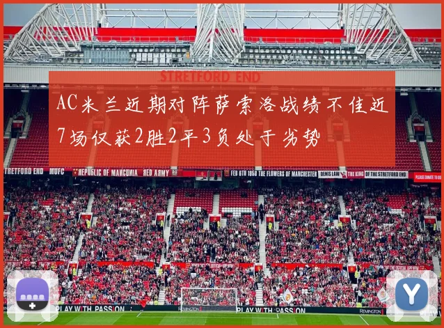 AC米兰近期对阵萨索洛战绩不佳近7场仅获2胜2平3负处于劣势