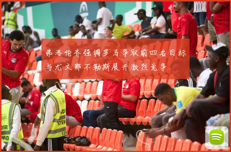 弗洛伦齐强调罗马争取前四名目标与尤文那不勒斯展开激烈竞争