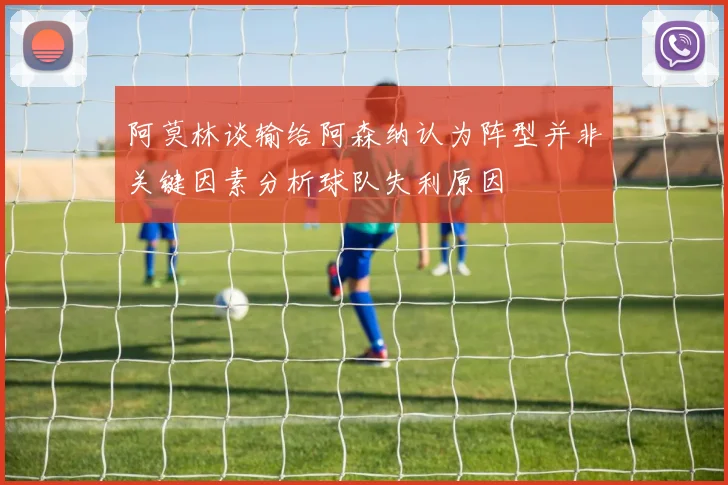 阿莫林谈输给阿森纳认为阵型并非关键因素分析球队失利原因