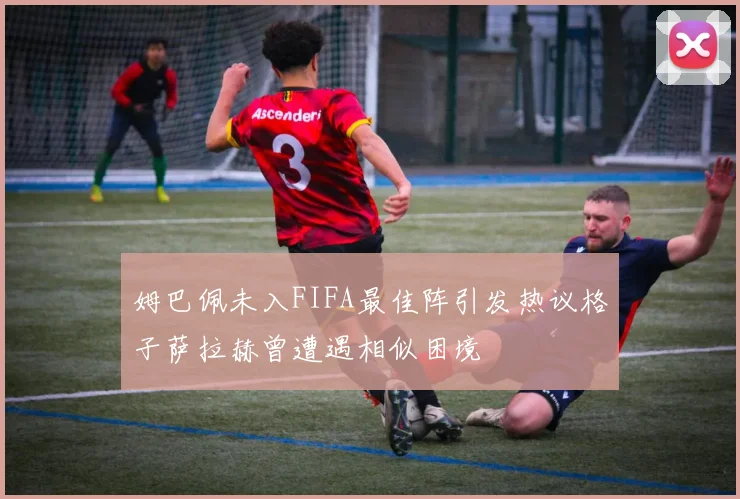 姆巴佩未入FIFA最佳阵引发热议格子萨拉赫曾遭遇相似困境