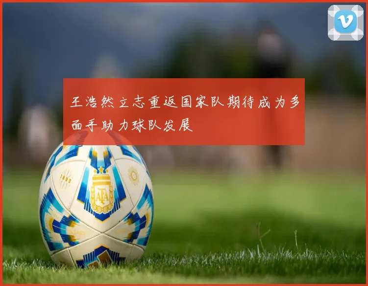 王浩然立志重返国家队期待成为多面手助力球队发展