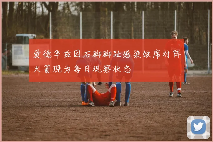 爱德华兹因右脚脚趾感染缺席对阵火箭现为每日观察状态