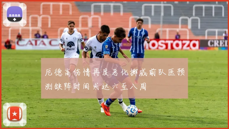 厄德高伤情再度恶化挪威前队医预测缺阵时间或达六至八周