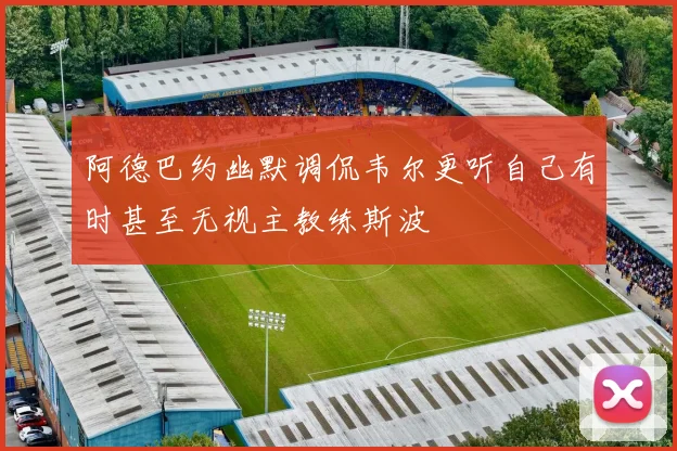 阿德巴约幽默调侃韦尔更听自己有时甚至无视主教练斯波
