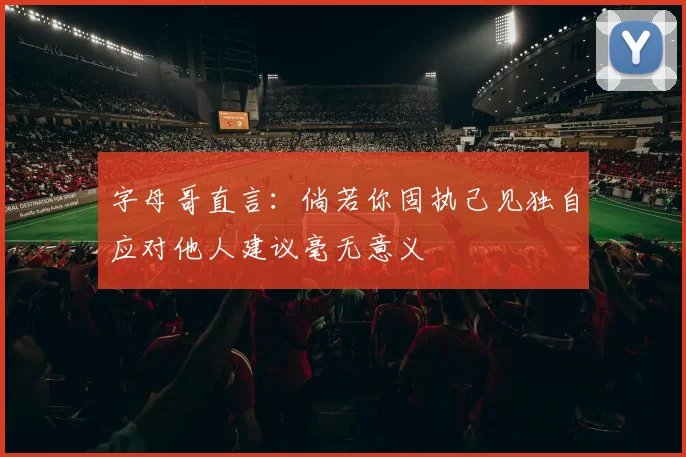字母哥直言：倘若你固执己见独自应对他人建议毫无意义