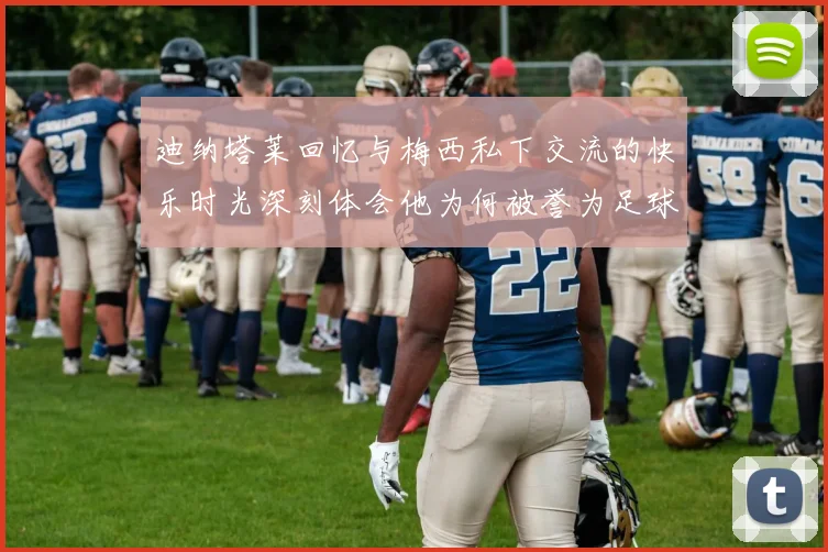 迪纳塔莱回忆与梅西私下交流的快乐时光深刻体会他为何被誉为足球历史最佳