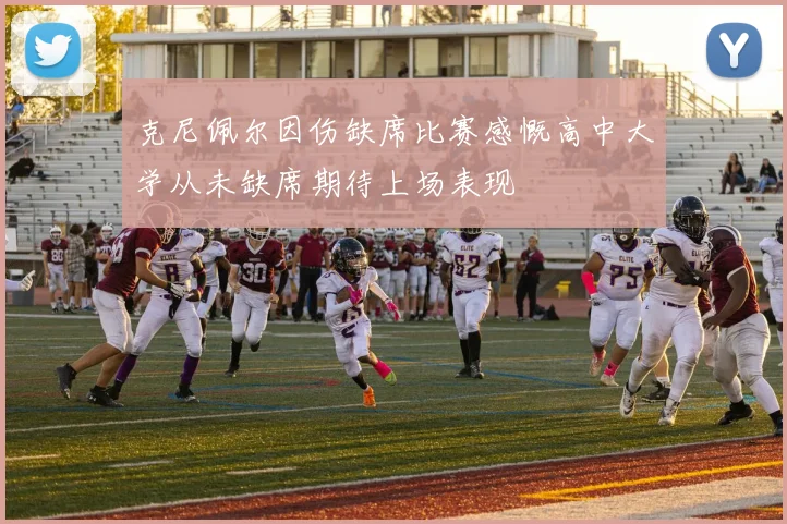 克尼佩尔因伤缺席比赛感慨高中大学从未缺席期待上场表现