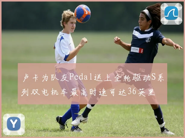 卢卡为队友Pedal送上全轮驱动S系列双电机车最高时速可达36英里