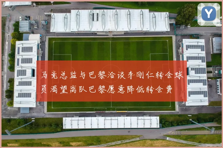 马竞总监与巴黎洽谈李刚仁转会球员渴望离队巴黎愿意降低转会费