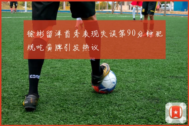 徐彬留洋首秀表现失误第90分钟犯规吃黄牌引发热议