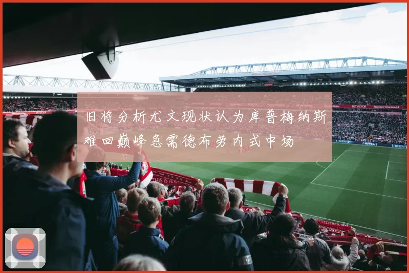 旧将分析尤文现状认为库普梅纳斯难回巅峰急需德布劳内式中场