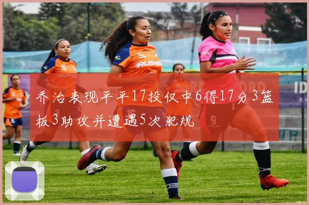 乔治表现平平17投仅中6得17分3篮板3助攻并遭遇5次犯规