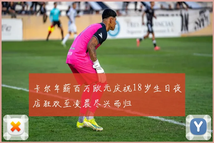 卡尔年薪百万欧元庆祝18岁生日夜店狂欢至凌晨尽兴而归