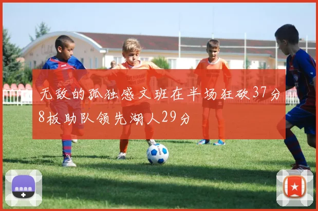 无敌的孤独感文班在半场狂砍37分8板助队领先湖人29分
