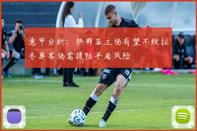 意甲分析：热那亚主场有望不败拉齐奥客场需提防平局风险
