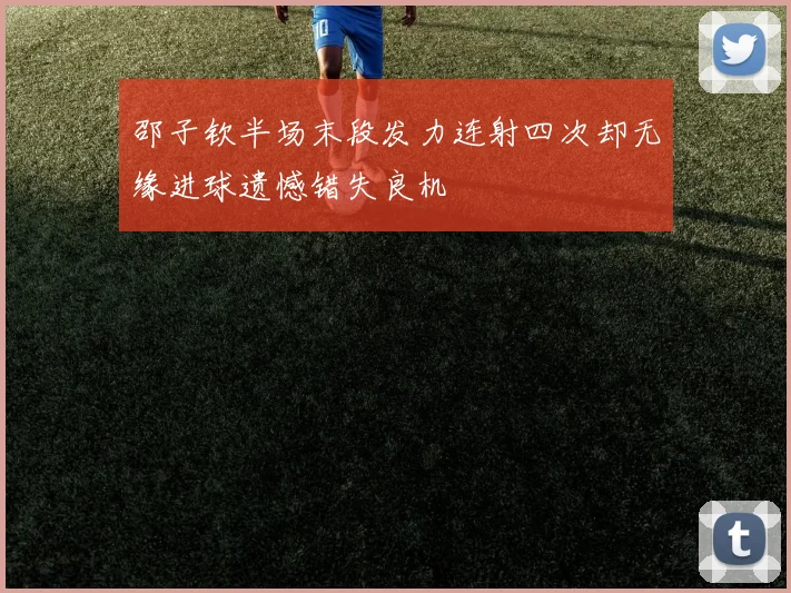 邵子钦半场末段发力连射四次却无缘进球遗憾错失良机