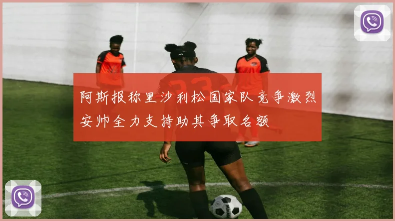 阿斯报称里沙利松国家队竞争激烈安帅全力支持助其争取名额