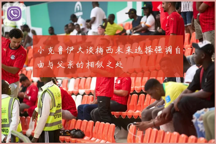 小克鲁伊夫谈梅西未来选择强调自由与父亲的相似之处