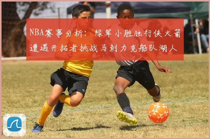 NBA赛事分析：绿军小胜独行侠火箭遭遇开拓者挑战马刺力克船队湖人击败步行者