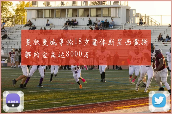 曼联曼城争抢18岁葡体新星西蒙斯解约金高达8000万