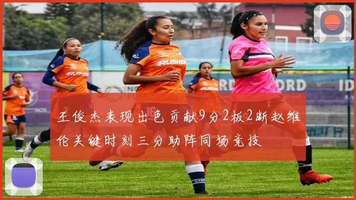 王俊杰表现出色贡献9分2板2断赵维伦关键时刻三分助阵同场竞技