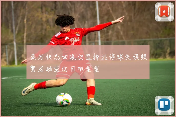 莱万状态回暖仍显挣扎停球失误频繁启动变向困难重重