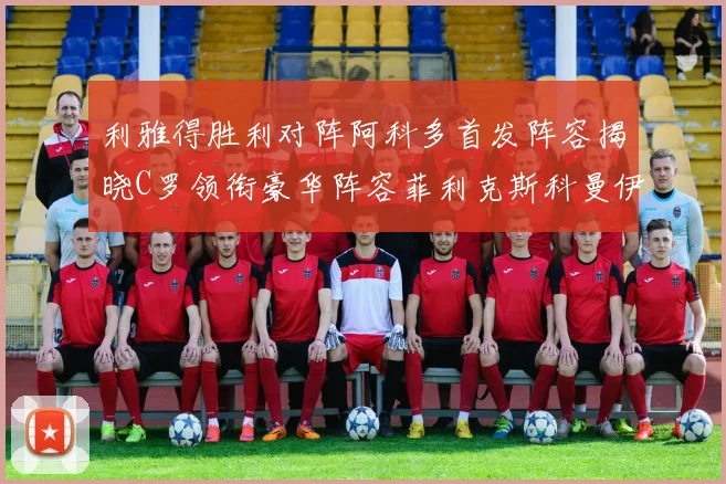 利雅得胜利对阵阿科多首发阵容揭晓C罗领衔豪华阵容菲利克斯科曼伊尼戈齐上阵