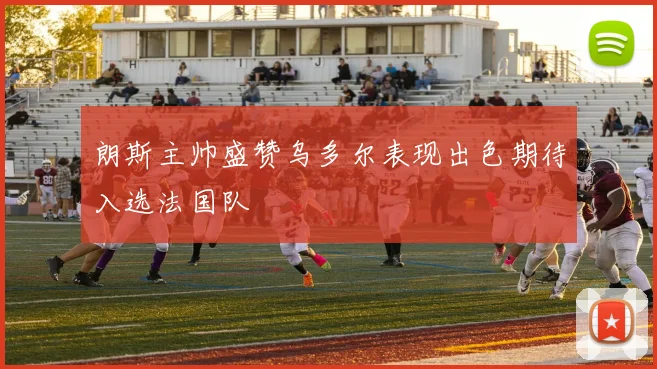 朗斯主帅盛赞乌多尔表现出色期待入选法国队