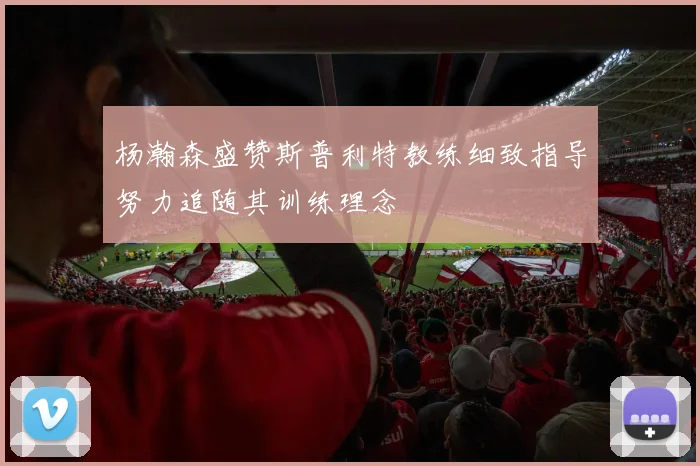 杨瀚森盛赞斯普利特教练细致指导努力追随其训练理念