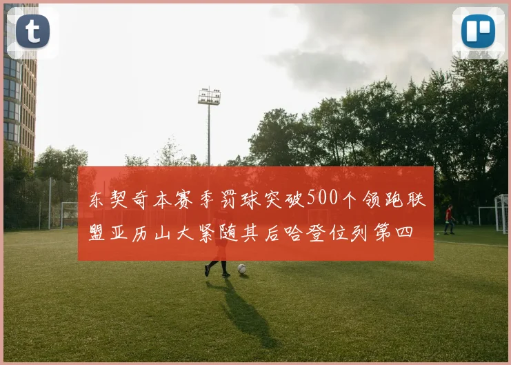 东契奇本赛季罚球突破500个领跑联盟亚历山大紧随其后哈登位列第四