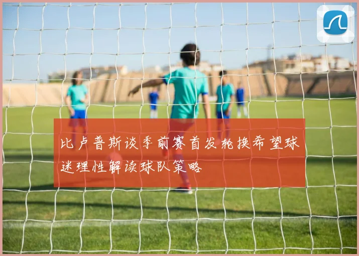 比卢普斯谈季前赛首发轮换希望球迷理性解读球队策略