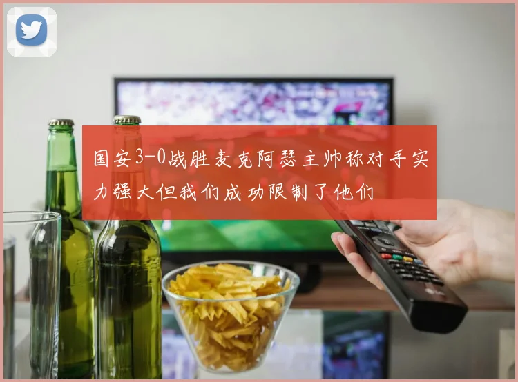 国安3-0战胜麦克阿瑟主帅称对手实力强大但我们成功限制了他们