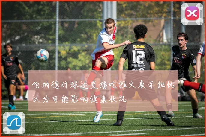 伦纳德对球迷直播吃推文表示担忧认为可能影响健康状况