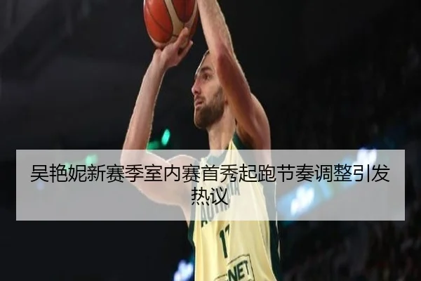 吴艳妮新赛季室内赛首秀起跑节奏调整引发热议(huobosports)